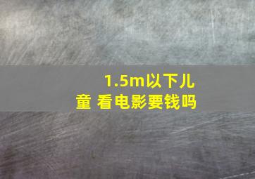 1.5m以下儿童 看电影要钱吗